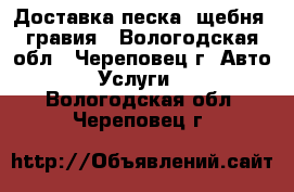 Доставка песка, щебня, гравия - Вологодская обл., Череповец г. Авто » Услуги   . Вологодская обл.,Череповец г.